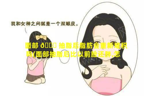 面部 💐 抽脂后脂肪会重新堆积吗(面部抽脂后比以前脸还胖,怎么办)